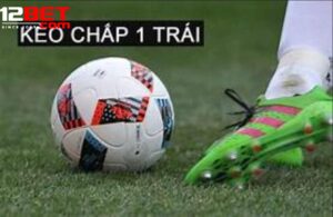 Kinh Nghiệm Cược Kèo Chấp 1 Trái 12Bet Hiệu Quả